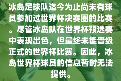 冰岛足球队迄今为止尚未有球员参加过世界杯决赛圈的比赛。尽管冰岛队在世界杯预选赛中表现出色，但最终未能晋级正式的世界杯比赛。因此，冰岛世界杯球员的信息暂时无法提供。