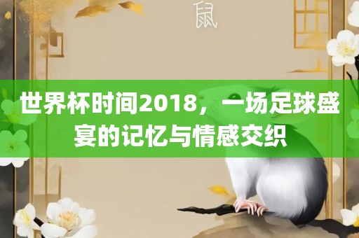 世界杯时间2018，一场足球盛宴的记忆与情感交织