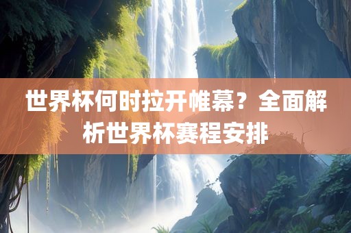 世界杯何时拉开帷幕？全面解析世界杯赛程安排