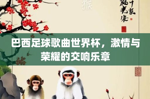 巴西足球歌曲世界杯，激情与荣耀的交响乐章