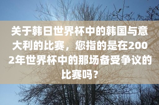 关于韩日世界杯中的韩国与意大利的比赛，您指的是在2002年世界杯中的那场备受争议的比赛吗？