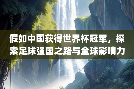 假如中国获得世界杯冠军，探索足球强国之路与全球影响力