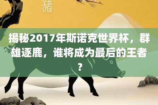 揭秘2017年斯诺克世界杯，群雄逐鹿，谁将成为最后的王者？