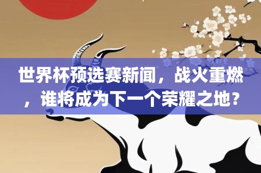 世界杯预选赛新闻，战火重燃，谁将成为下一个荣耀之地？
