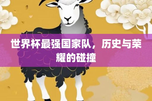 世界杯最强国家队，历史与荣耀的碰撞