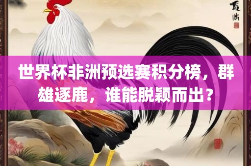 世界杯非洲预选赛积分榜，群雄逐鹿，谁能脱颖而出？