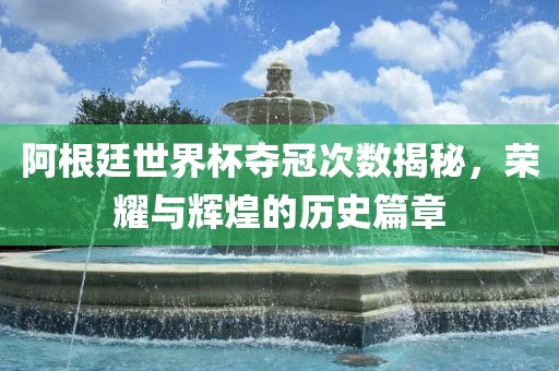 阿根廷世界杯夺冠次数揭秘，荣耀与辉煌的历史篇章