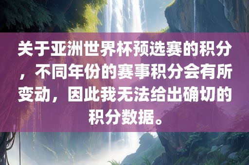 关于亚洲世界杯预选赛的积分，不同年份的赛事积分会有所变动，因此我无法给出确切的积分数据。