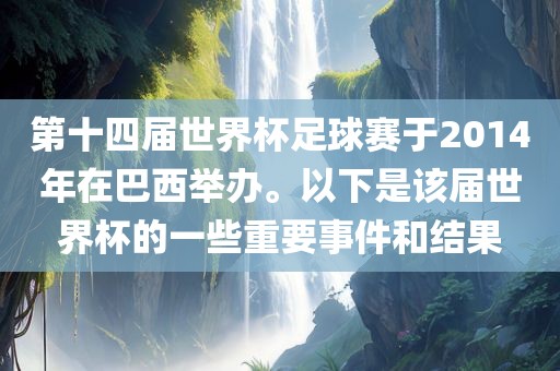 第十四届世界杯足球赛于2014年在巴西举办。以下是该届世界杯的一些重要事件和结果