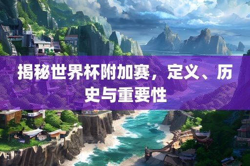 揭秘世界杯附加赛，定义、历史与重要性