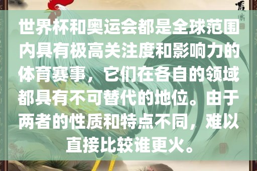 世界杯和奥运会都是全球范围内具有极高关注度和影响力的体育赛事，它们在各自的领域都具有不可替代的地位。由于两者的性质和特点不同，难以直接比较谁更火。