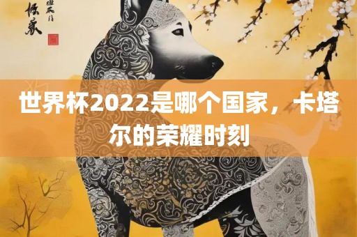 世界杯2022是哪个国家，卡塔尔的荣耀时刻