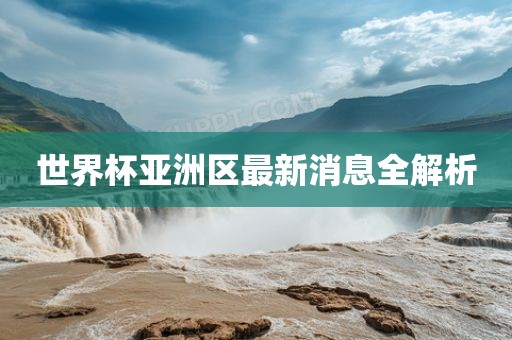 世界杯亚洲区最新消息全解析