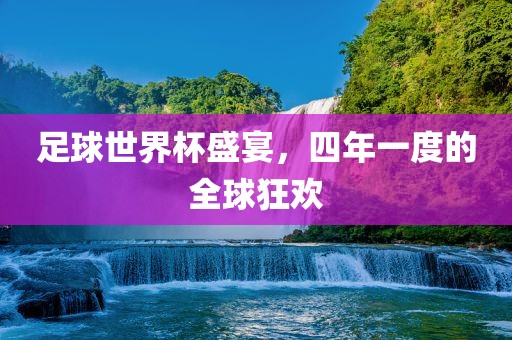 足球世界杯盛宴，四年一度的全球狂欢