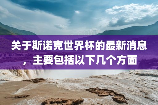 关于斯诺克世界杯的最新消息，主要包括以下几个方面