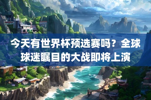 今天有世界杯预选赛吗？全球球迷瞩目的大战即将上演
