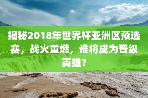 揭秘2018年世界杯亚洲区预选赛，战火重燃，谁将成为晋级英雄？