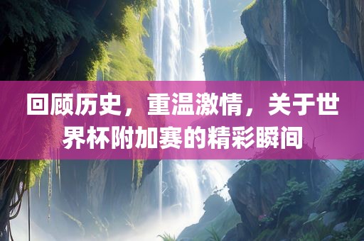 回顾历史，重温激情，关于世界杯附加赛的精彩瞬间