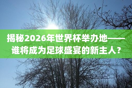 揭秘2026年世界杯举办地——谁将成为足球盛宴的新主人？