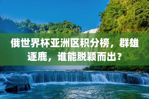 俄世界杯亚洲区积分榜，群雄逐鹿，谁能脱颖而出？