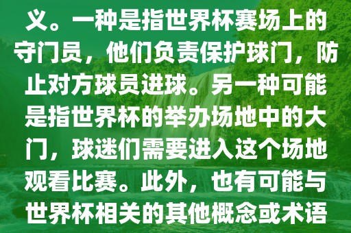 关于世界杯门，可能有多种含义。一种是指世界杯赛场上的守门员，他们负责保护球门，防止对方球员进球。另一种可能是指世界杯的举办场地中的大门，球迷们需要进入这个场地观看比赛。此外，也有可能与世界杯相关的其他概念或术语。