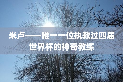 米卢——唯一一位执教过四届世界杯的神奇教练