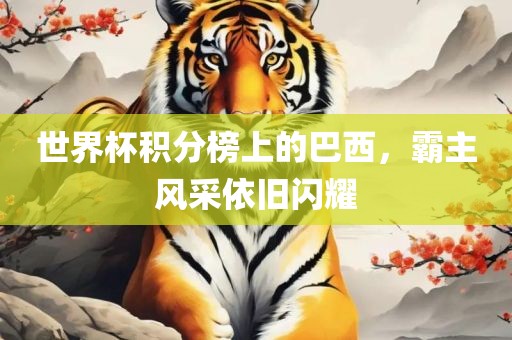 世界杯积分榜上的巴西，霸主风采依旧闪耀