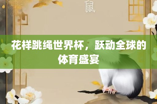 花样跳绳世界杯，跃动全球的体育盛宴