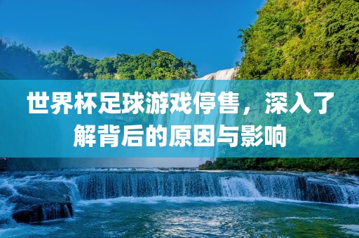 世界杯足球游戏停售，深入了解背后的原因与影响