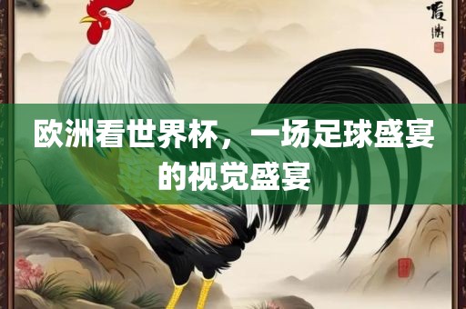 欧洲看世界杯，一场足球盛宴的视觉盛宴