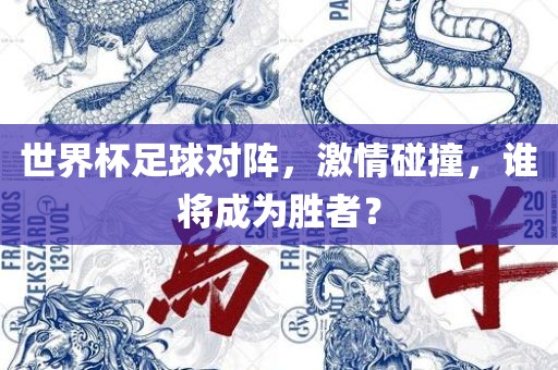 世界杯足球对阵，激情碰撞，谁将成为胜者？