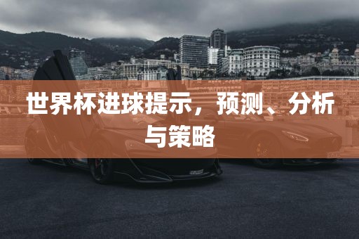 世界杯进球提示，预测、分析与策略