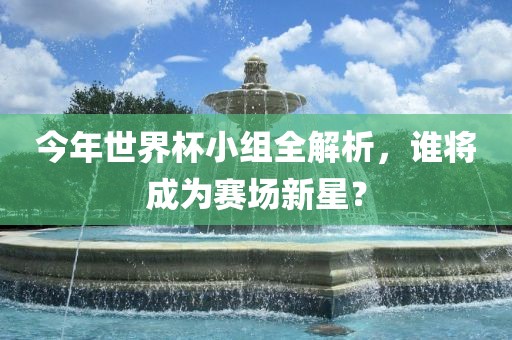 今年世界杯小组全解析，谁将成为赛场新星？