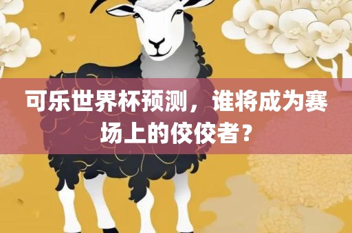 可乐世界杯预测，谁将成为赛场上的佼佼者？