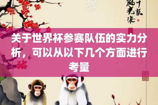 关于世界杯参赛队伍的实力分析，可以从以下几个方面进行考量
