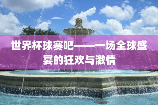 世界杯球赛吧——一场全球盛宴的狂欢与激情