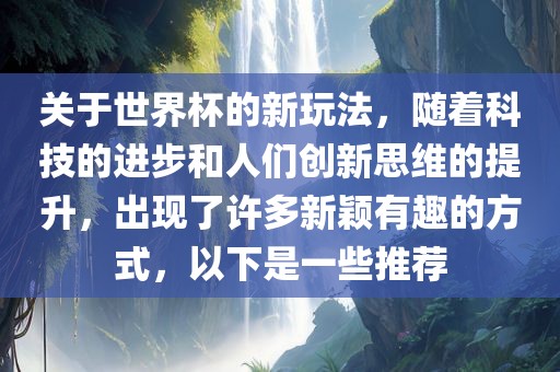 关于世界杯的新玩法，随着科技的进步和人们创新思维的提升，出现了许多新颖有趣的方式，以下是一些推荐
