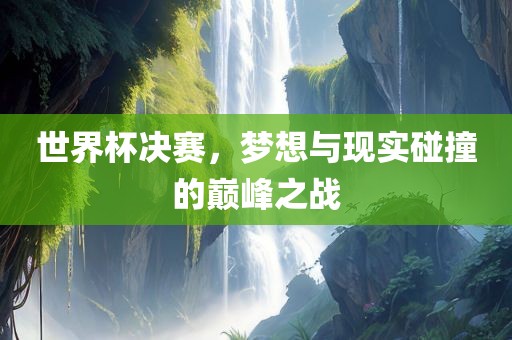 世界杯决赛，梦想与现实碰撞的巅峰之战