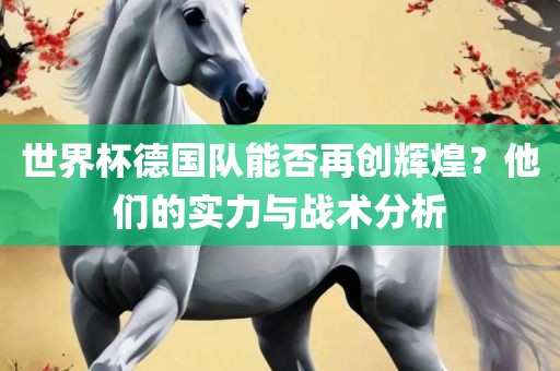 世界杯德国队能否再创辉煌？他们的实力与战术分析