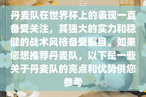丹麦队在世界杯上的表现一直备受关注，其强大的实力和稳健的战术风格备受瞩目。如果您想推荐丹麦队，以下是一些关于丹麦队的亮点和优势供您参考