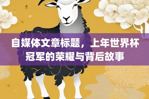 自媒体文章标题，上年世界杯冠军的荣耀与背后故事