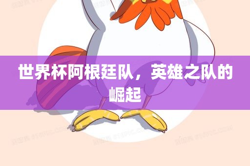 世界杯阿根廷队，英雄之队的崛起
