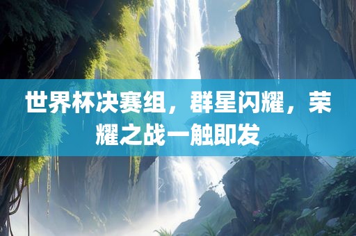世界杯决赛组，群星闪耀，荣耀之战一触即发