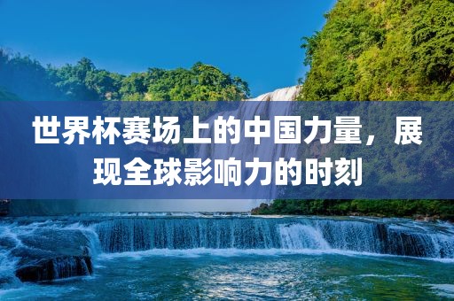 世界杯赛场上的中国力量，展现全球影响力的时刻