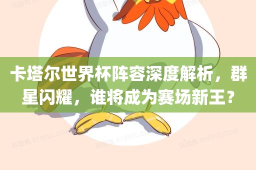 卡塔尔世界杯阵容深度解析，群星闪耀，谁将成为赛场新王？