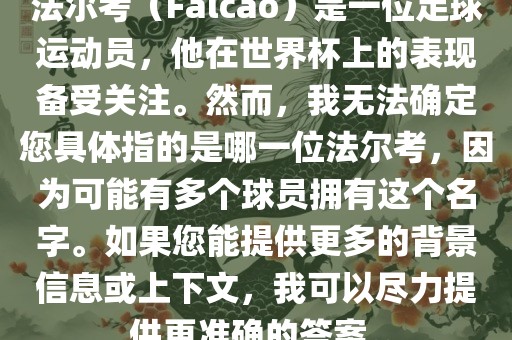 法尔考（Falcao）是一位足球运动员，他在世界杯上的表现备受关注。然而，我无法确定您具体指的是哪一位法尔考，因为可能有多个球员拥有这个名字。如果您能提供更多的背景信息或上下文，我可以尽力提供更准确的答案。