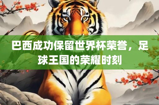 巴西成功保留世界杯荣誉，足球王国的荣耀时刻