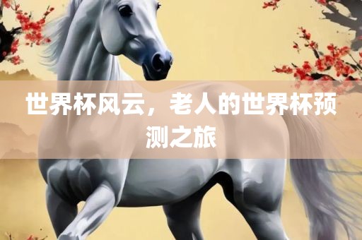 世界杯风云，老人的世界杯预测之旅
