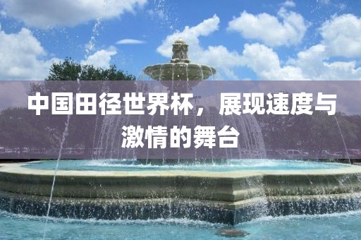 中国田径世界杯，展现速度与激情的舞台