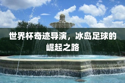 世界杯奇迹导演，冰岛足球的崛起之路